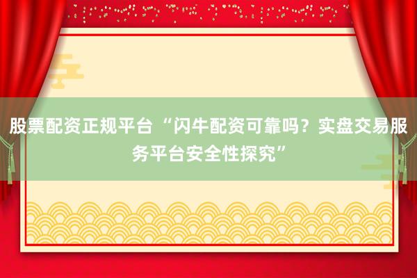 股票配资正规平台 “闪牛配资可靠吗？实盘交易服务平台安全性探究”