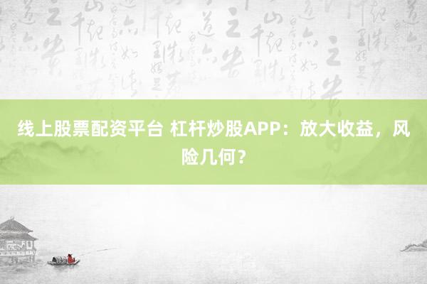 线上股票配资平台 杠杆炒股APP：放大收益，风险几何？