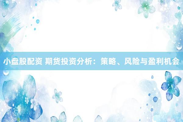 小盘股配资 期货投资分析：策略、风险与盈利机会