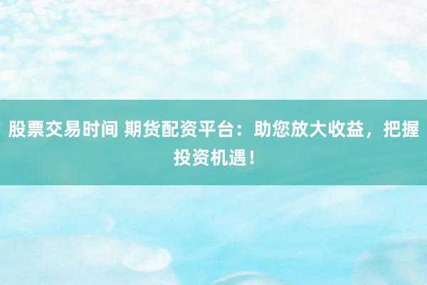 股票交易时间 期货配资平台：助您放大收益，把握投资机遇！