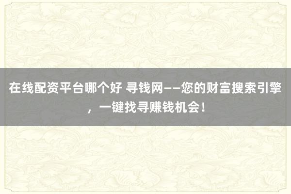 在线配资平台哪个好 寻钱网——您的财富搜索引擎，一键找寻赚钱机会！