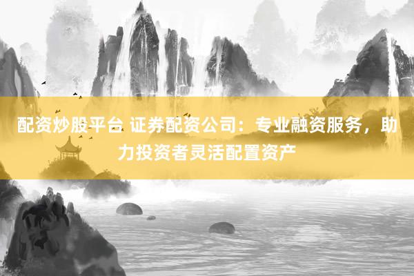 配资炒股平台 证券配资公司：专业融资服务，助力投资者灵活配置资产