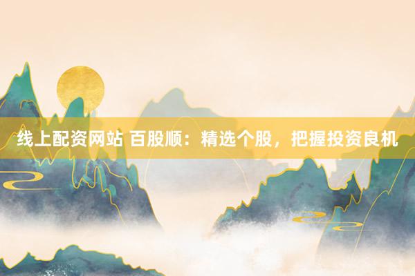 线上配资网站 百股顺：精选个股，把握投资良机