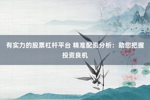 有实力的股票杠杆平台 精准配资分析：助您把握投资良机