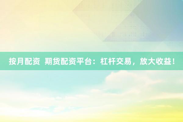 按月配资  期货配资平台：杠杆交易，放大收益！