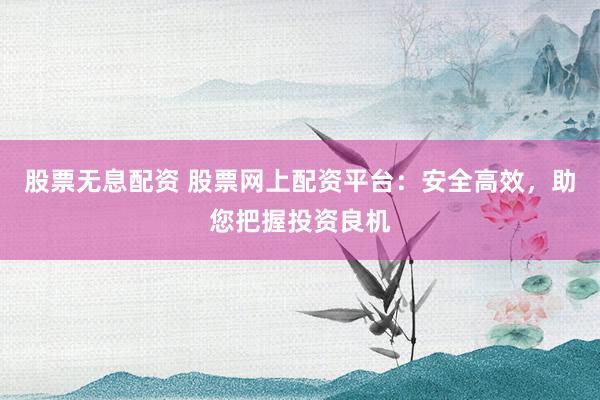 股票无息配资 股票网上配资平台：安全高效，助您把握投资良机