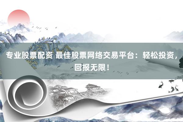 专业股票配资 最佳股票网络交易平台：轻松投资，回报无限！