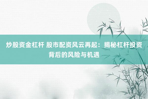 炒股资金杠杆 股市配资风云再起：揭秘杠杆投资背后的风险与机遇