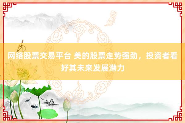 网络股票交易平台 美的股票走势强劲，投资者看好其未来发展潜力