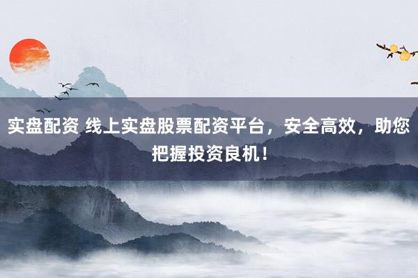 实盘配资 线上实盘股票配资平台，安全高效，助您把握投资良机！