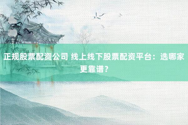 正规股票配资公司 线上线下股票配资平台：选哪家更靠谱？
