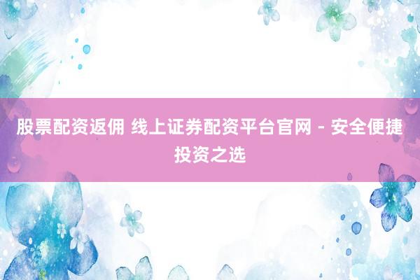 股票配资返佣 线上证券配资平台官网 - 安全便捷投资之选