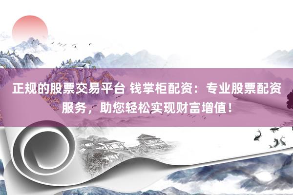 正规的股票交易平台 钱掌柜配资：专业股票配资服务，助您轻松实现财富增值！