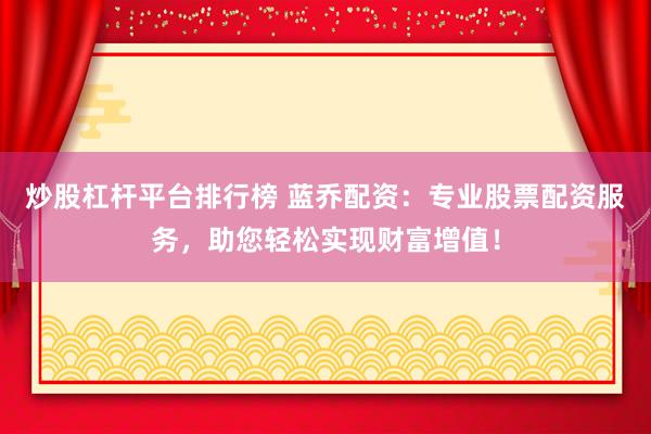 炒股杠杆平台排行榜 蓝乔配资：专业股票配资服务，助您轻松实现财富增值！