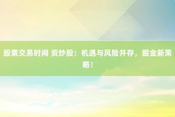 股票交易时间 资炒股：机遇与风险并存，掘金新策略！