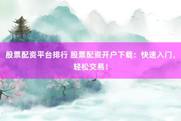 股票配资平台排行 股票配资开户下载：快速入门，轻松交易！