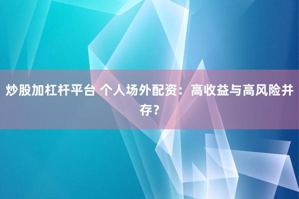 炒股加杠杆平台 个人场外配资：高收益与高风险并存？