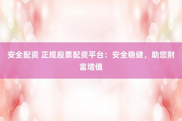安全配资 正规股票配资平台：安全稳健，助您财富增值