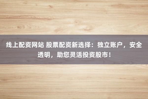线上配资网站 股票配资新选择：独立账户，安全透明，助您灵活投资股市！