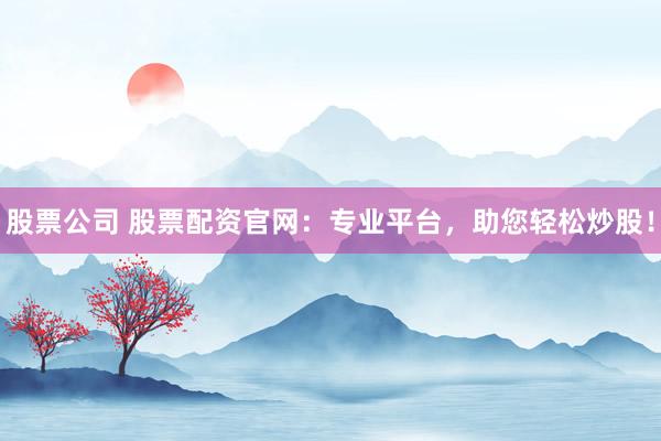 股票公司 股票配资官网：专业平台，助您轻松炒股！