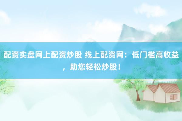 配资实盘网上配资炒股 线上配资网：低门槛高收益，助您轻松炒股！