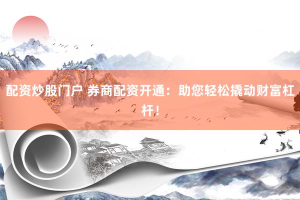 配资炒股门户 券商配资开通：助您轻松撬动财富杠杆！