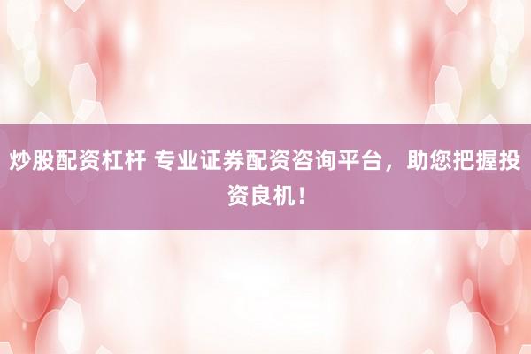 炒股配资杠杆 专业证券配资咨询平台，助您把握投资良机！