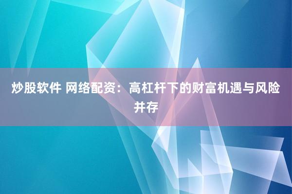 炒股软件 网络配资：高杠杆下的财富机遇与风险并存
