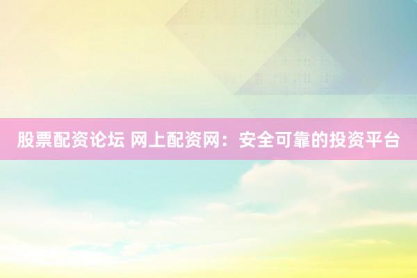 股票配资论坛 网上配资网：安全可靠的投资平台