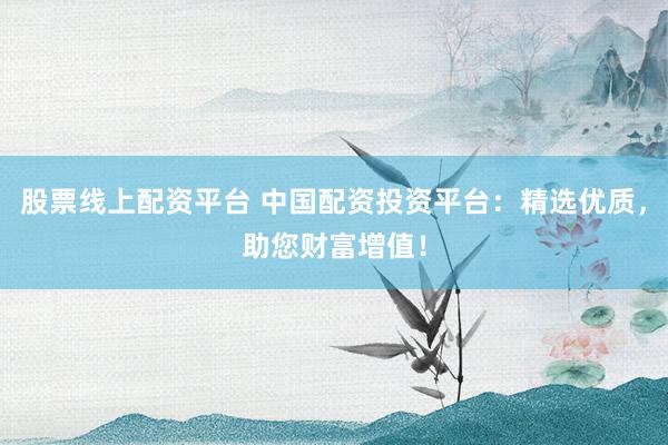 股票线上配资平台 中国配资投资平台：精选优质，助您财富增值！
