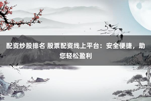 配资炒股排名 股票配资线上平台：安全便捷，助您轻松盈利