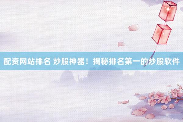 配资网站排名 炒股神器！揭秘排名第一的炒股软件