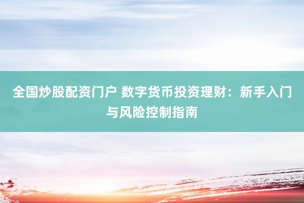 全国炒股配资门户 数字货币投资理财：新手入门与风险控制指南