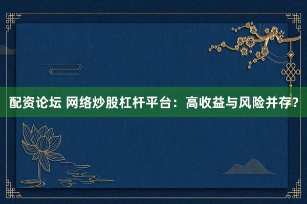 配资论坛 网络炒股杠杆平台：高收益与风险并存？