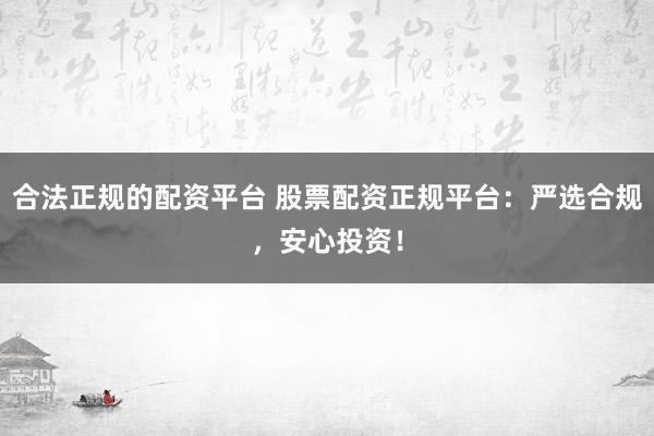 合法正规的配资平台 股票配资正规平台：严选合规，安心投资！