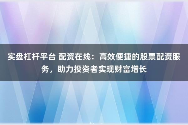 实盘杠杆平台 配资在线：高效便捷的股票配资服务，助力投资者实现财富增长