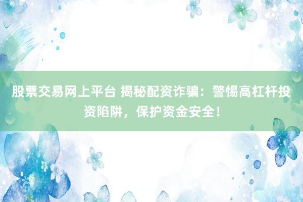 股票交易网上平台 揭秘配资诈骗：警惕高杠杆投资陷阱，保护资金安全！