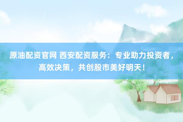 原油配资官网 西安配资服务：专业助力投资者，高效决策，共创股市美好明天！