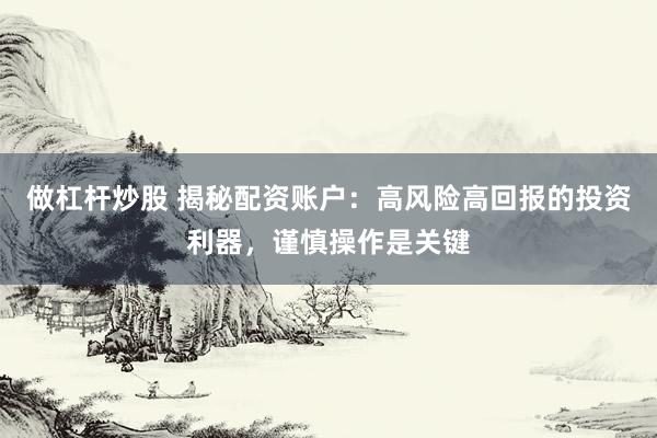 做杠杆炒股 揭秘配资账户：高风险高回报的投资利器，谨慎操作是关键