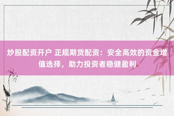 炒股配资开户 正规期货配资：安全高效的资金增值选择，助力投资者稳健盈利