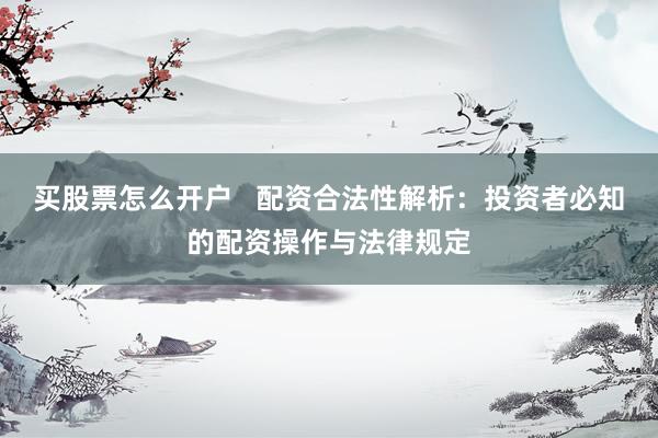 买股票怎么开户   配资合法性解析：投资者必知的配资操作与法律规定