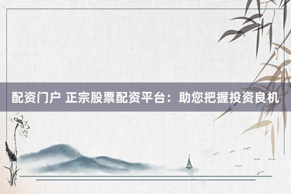 配资门户 正宗股票配资平台：助您把握投资良机