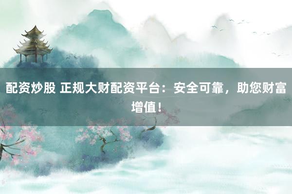 配资炒股 正规大财配资平台：安全可靠，助您财富增值！