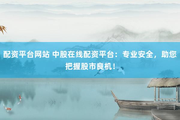 配资平台网站 中股在线配资平台：专业安全，助您把握股市良机！