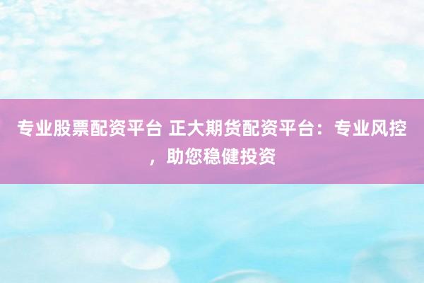 专业股票配资平台 正大期货配资平台：专业风控，助您稳健投资