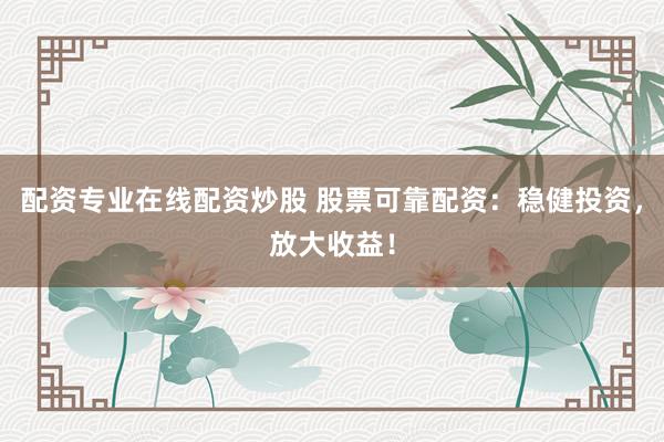 配资专业在线配资炒股 股票可靠配资：稳健投资，放大收益！