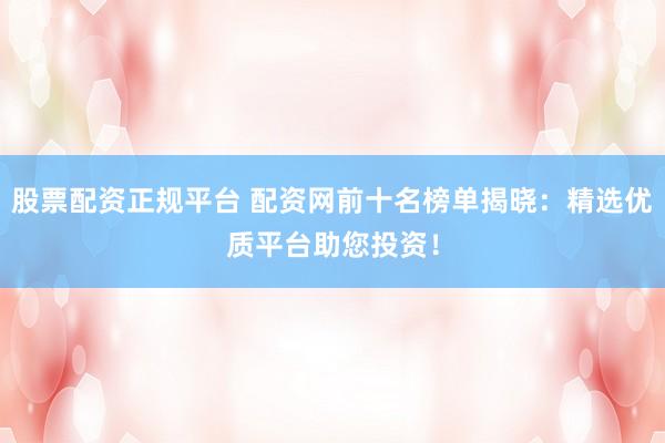 股票配资正规平台 配资网前十名榜单揭晓：精选优质平台助您投资！