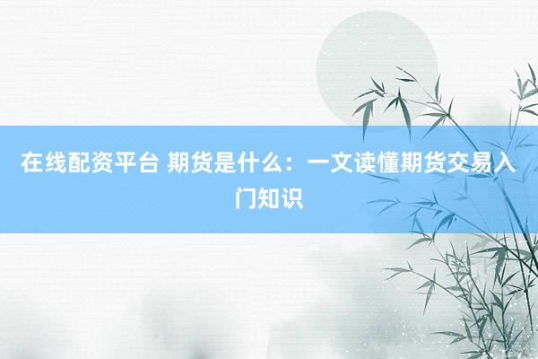 在线配资平台 期货是什么：一文读懂期货交易入门知识