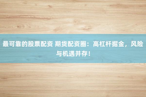 最可靠的股票配资 期货配资圈：高杠杆掘金，风险与机遇并存！