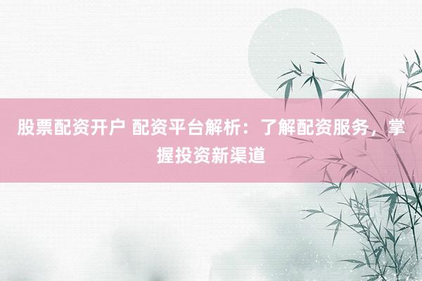 股票配资开户 配资平台解析：了解配资服务，掌握投资新渠道